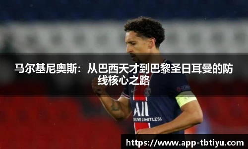 马尔基尼奥斯：从巴西天才到巴黎圣日耳曼的防线核心之路